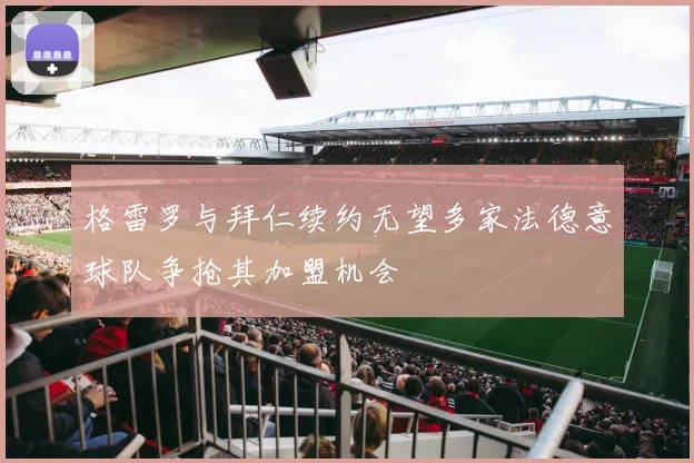 格雷罗与拜仁续约无望多家法德意球队争抢其加盟机会