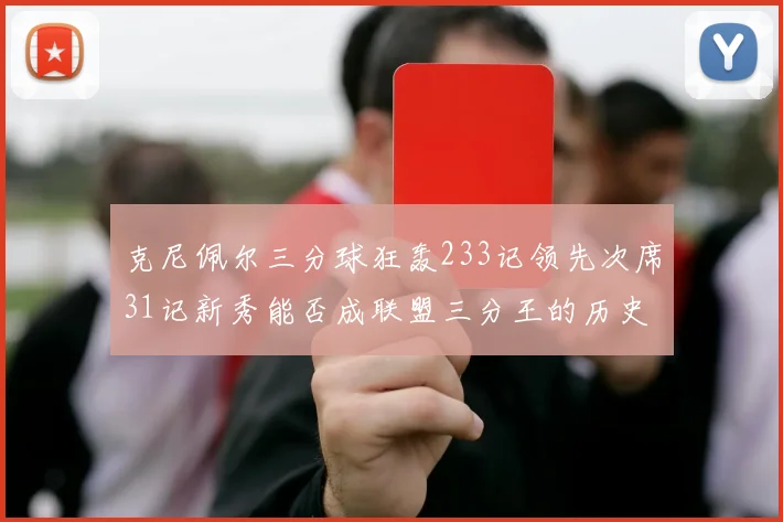 克尼佩尔三分球狂轰233记领先次席31记新秀能否成联盟三分王的历史首位者