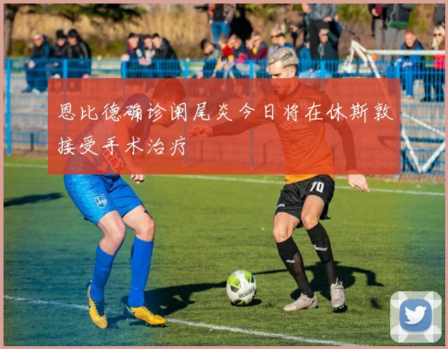 恩比德确诊阑尾炎今日将在休斯敦接受手术治疗
