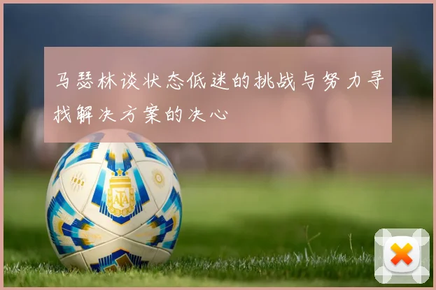 马瑟林谈状态低迷的挑战与努力寻找解决方案的决心