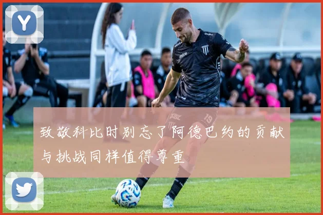 致敬科比时别忘了阿德巴约的贡献与挑战同样值得尊重