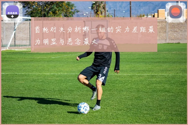 首轮对决分析哪一组的实力差距最为明显与悬念最大