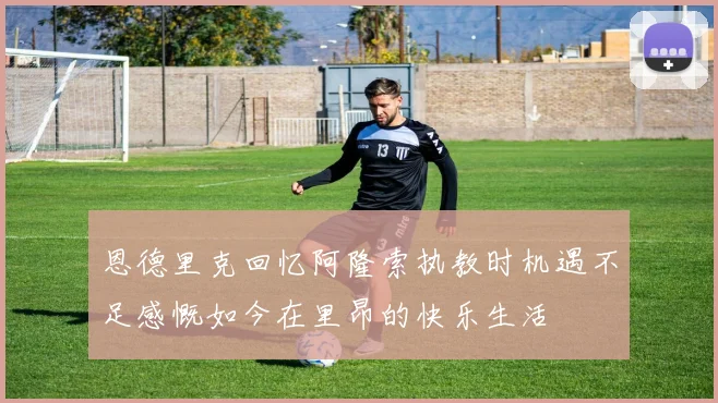 恩德里克回忆阿隆索执教时机遇不足感慨如今在里昂的快乐生活