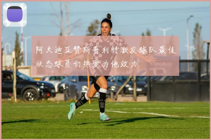阿夫迪亚赞斯普利特激发球队最佳状态球员们热爱为他效力