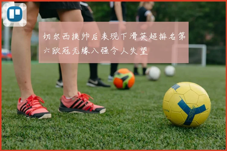 切尔西换帅后表现下滑英超排名第六欧冠无缘八强令人失望