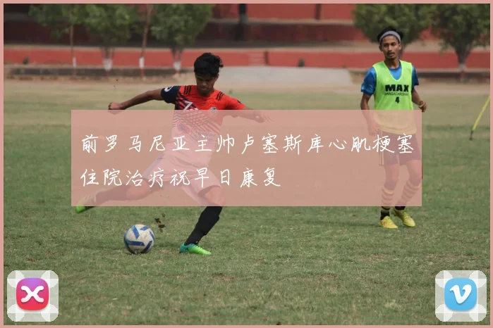 前罗马尼亚主帅卢塞斯库心肌梗塞住院治疗祝早日康复