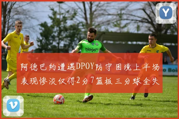 阿德巴约遭遇DPOY防守困境上半场表现惨淡仅得2分7篮板三分球全失准