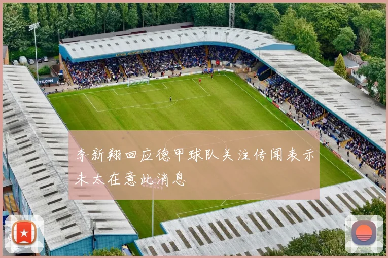 李新翔回应德甲球队关注传闻表示未太在意此消息