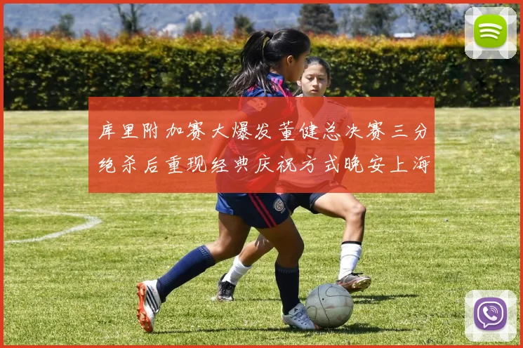 库里附加赛大爆发董健总决赛三分绝杀后重现经典庆祝方式晚安上海