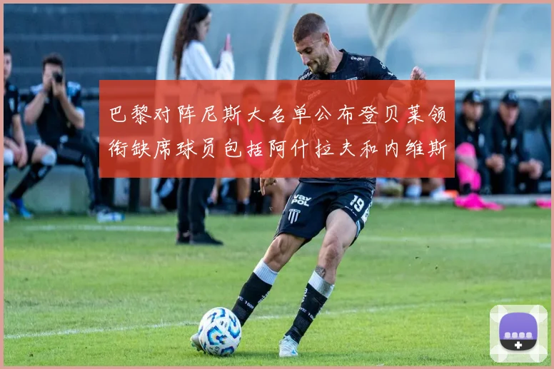 巴黎对阵尼斯大名单公布登贝莱领衔缺席球员包括阿什拉夫和内维斯