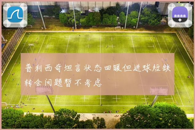 普利西奇坦言状态回暖但进球短缺转会问题暂不考虑