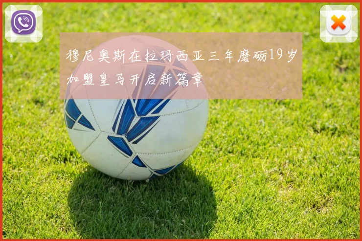 穆尼奥斯在拉玛西亚三年磨砺19岁加盟皇马开启新篇章